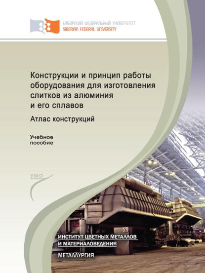 Конструкции и принцип работы оборудования для изготовления слитков из алюминия и его сплавов. Атлас конструкций - Александр Сергеевич Терентьев