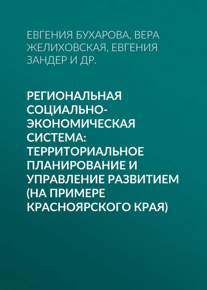 Региональная социально-экономическая система: территориальное планирование и управление развитием (на примере Красноярского края) - Е. Б. Бухарова