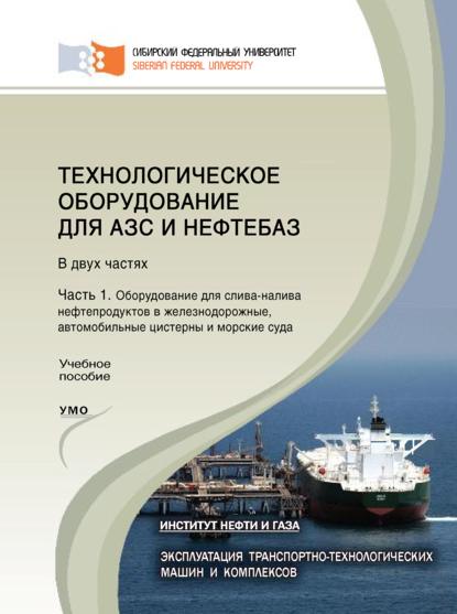 Технологическое оборудование для АЗС и нефтебаз. Часть 1. Оборудование для слива-налива нефтепродуктов в железнодорожные, автомобильные цистерны и морские суда - А. Н. Сокольников