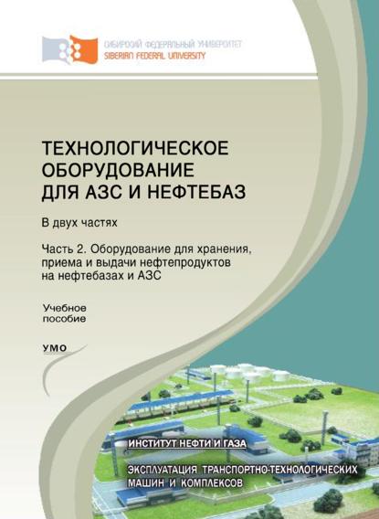 Технологическое оборудование для АЗС и нефтебаз. Часть 2. Оборудование для хранения, приема и выдачи нефтепродуктов на нефтебазах и АЗС - А. Н. Сокольников