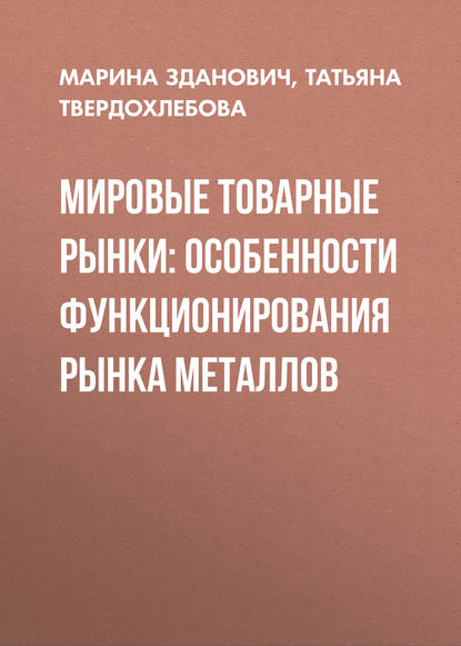 Мировые товарные рынки: особенности функционирования рынка металлов - Марина Зданович