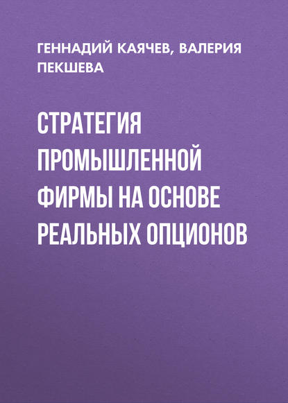 Стратегия промышленной фирмы на основе реальных опционов - Геннадий Фёдорович Каячев