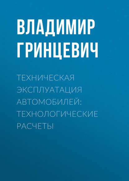 Техническая эксплуатация автомобилей: технологические расчеты - Владимир Гринцевич