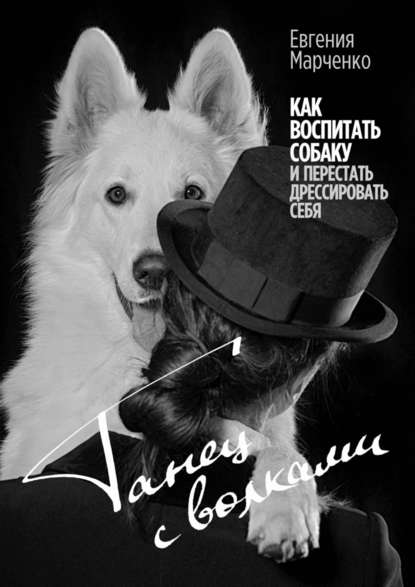 Танец с волками. Как воспитать собаку и перестать дрессировать себя - Евгения Марченко