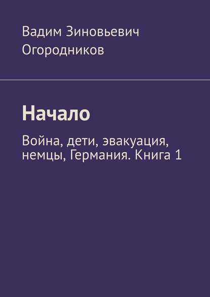 Начало. Война, дети, эвакуация, немцы, Германия. Книга 1 — Вадим Зиновьевич Огородников