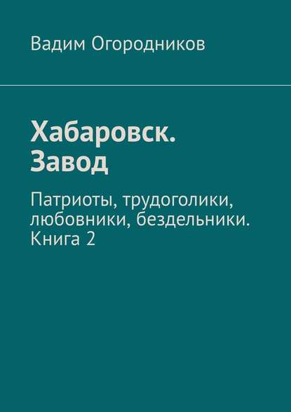 Хабаровск. Завод. Патриоты, трудоголики, любовники, бездельники. Книга 2 — Вадим Огородников