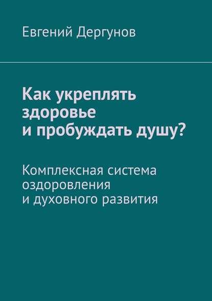 Как укреплять здоровье и пробуждать душу? Комплексная система оздоровления и духовного развития — Евгений Дергунов