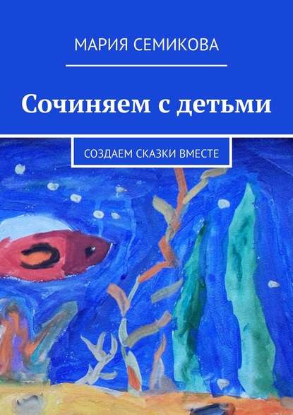 Сочиняем с детьми. Создаем сказки вместе — Мария Семикова