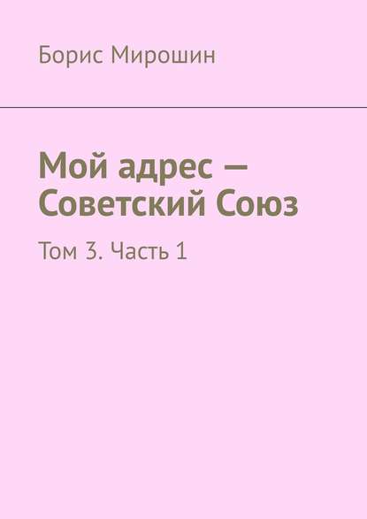 Мой адрес – Советский Союз. Том 3. Часть 1 — Борис Мирошин