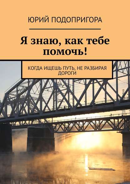 Я знаю, как тебе помочь! Когда ищешь путь, не разбирая дороги - Юрий Подопригора