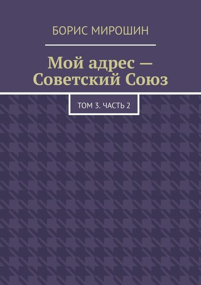 Мой адрес – Советский Союз. Том 3. Часть 2 — Борис Мирошин