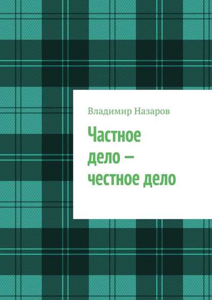 Частное дело – честное дело. Книга для начинающих российских предпринимателей - Владимир Владимирович Назаров