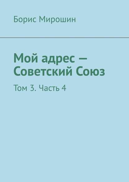 Мой адрес – Советский Союз. Том 3. Часть 4 - Борис Мирошин