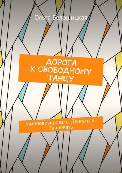 Дорога к свободному танцу. Импровизировать. Двигаться. Танцевать - Ольга Белошицкая