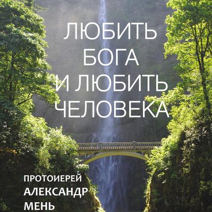 Любить Бога и любить человека. Домашние беседы - протоиерей Александр Мень