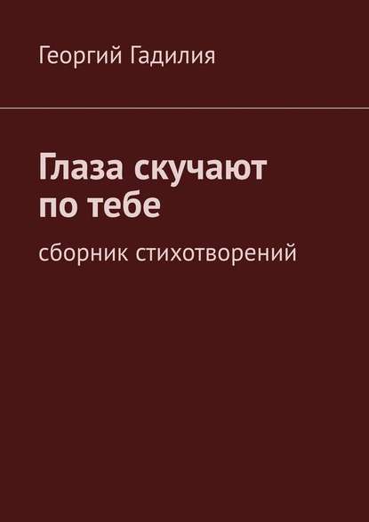 Глаза скучают по тебе. Сборник стихотворений - Георгий Гадилия