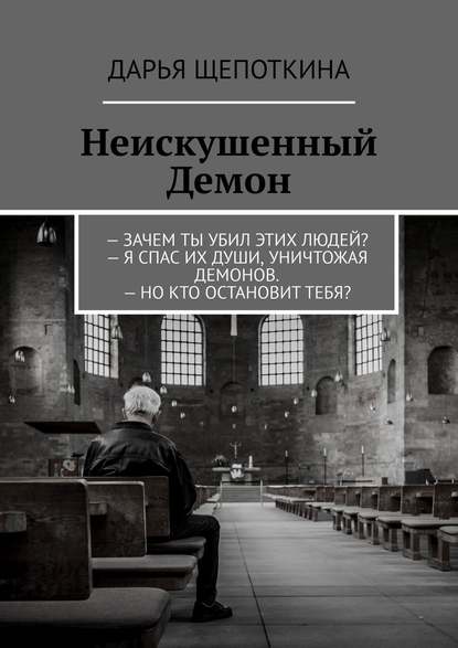 Неискушенный Демон. – Зачем ты убил этих людей? – Я спас их души, уничтожая демонов. – Но кто остановит тебя? — Дарья Щепоткина