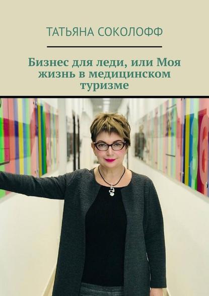 Бизнес для леди, или Моя жизнь в медицинском туризме — Татьяна Соколофф