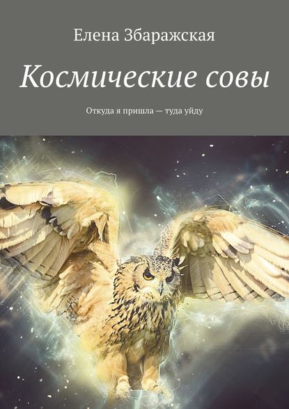 Космические совы. Откуда я пришла – туда уйду — Елена Збаражская