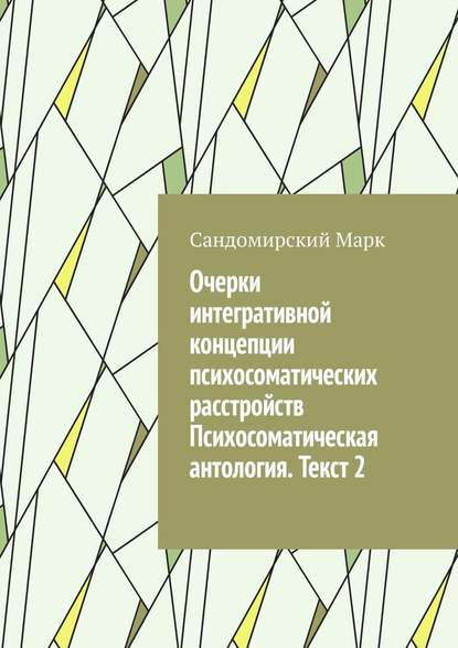 Очерки интегративной концепции психосоматических расстройств. Психосоматическая антология. Текст 2 - Сандомирский Марк