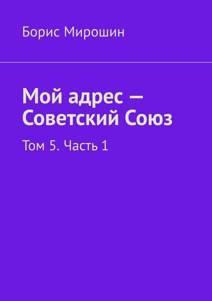 Мой адрес – Советский Союз. Том 5. Часть 1 — Борис Мирошин