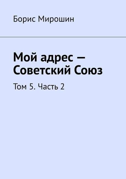 Мой адрес – Советский Союз. Том 5. Часть 2 — Борис Мирошин