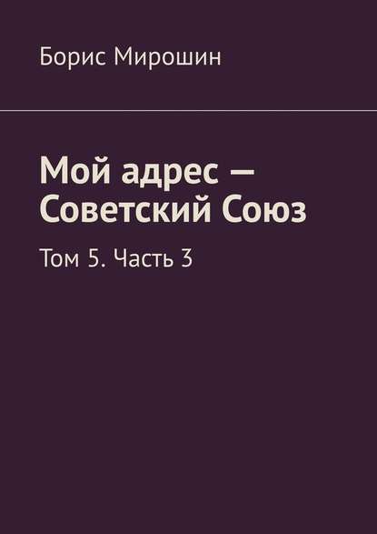 Мой адрес – Советский Союз. Том 5. Часть 3 - Борис Мирошин