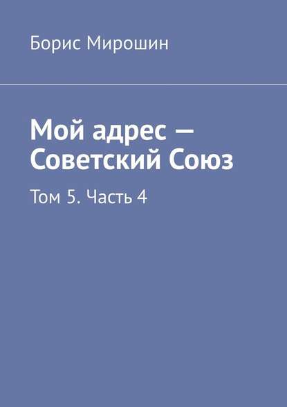 Мой адрес – Советский Союз. Том 5. Часть 4 - Борис Мирошин