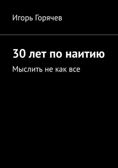 30 лет по наитию. Мыслить не как все - Игорь Горячев