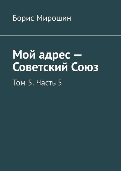 Мой адрес – Советский Союз. Том 5. Часть 5 — Борис Мирошин