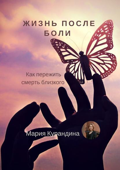 Жизнь после боли. Как пережить смерть близкого - Мария Николаевна Курандина