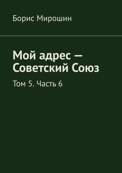 Мой адрес – Советский Союз. Том 5. Часть 6 — Борис Мирошин