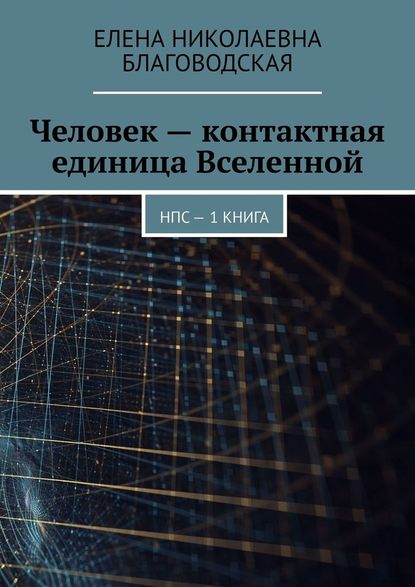 Человек – контактная единица Вселенной. НПС. 1 книга — Елена Николаевна Благоводская