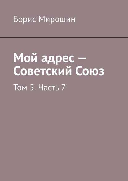 Мой адрес – Советский Союз. Том 5. Часть 7 — Борис Мирошин