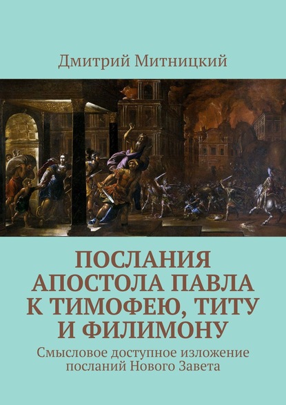 Послания апостола Павла к Тимофею, Титу и Филимону. Смысловое доступное изложение посланий Нового Завета - Дмитрий Митницкий