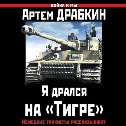 Я дрался на «Тигре». Немецкие танкисты рассказывают — Артем Драбкин