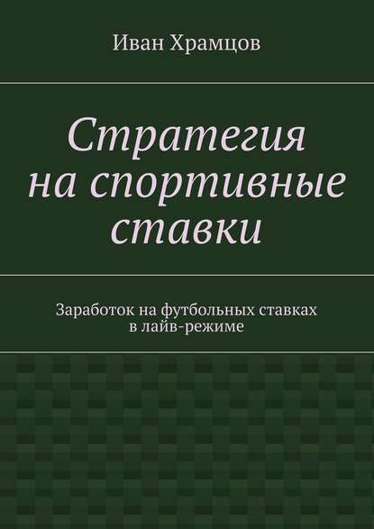 Стратегия на спортивные ставки. Заработок на футбольных ставках в лайв-режиме - Иван Александрович Храмцов