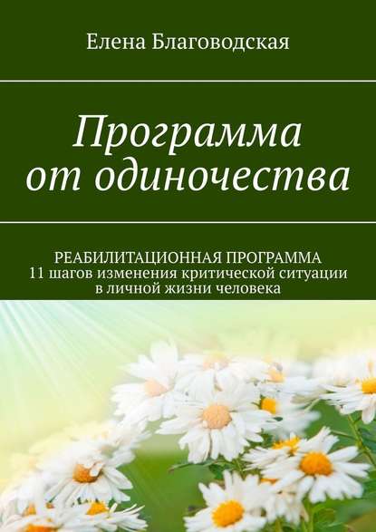 Программа от одиночества. РЕАБИЛИТАЦИОННАЯ ПРОГРАММА. 11 шагов изменения критической ситуации в личной жизни человека — Елена Благоводская