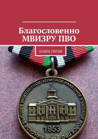 Благословенно МВИЗРУ ПВО. Книга пятая — Владимир Борисович Броудо