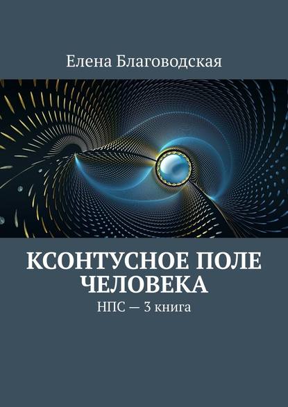 Ксонтусное поле человека. НПС. 3 книга — Елена Благоводская