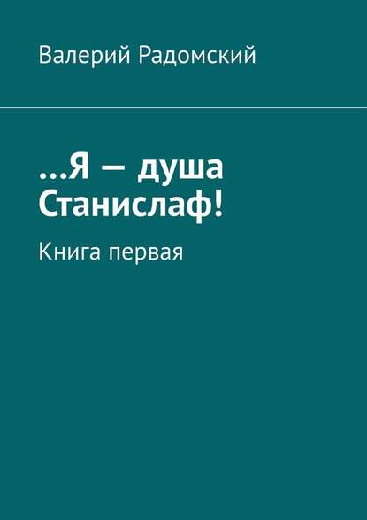 …Я – душа Станислаф! Книга первая — Валерий Радомский