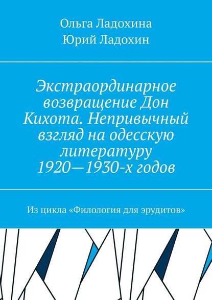 Экстраординарное возвращение Дон Кихота. Непривычный взгляд на одесскую литературу 1920—1930-х годов. Из цикла «Филология для эрудитов» - Юрий Ладохин