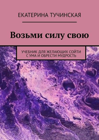 Возьми силу свою. Учебник для желающих сойти с ума и обрести мудрость — Екатерина Тучинская