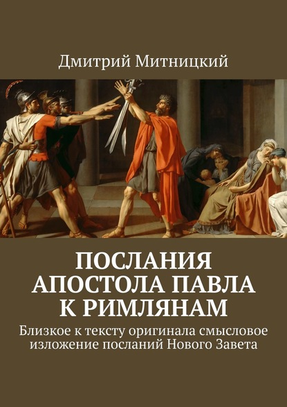 Послания Апостола Павла к римлянам. Близкое к тексту оригинала смысловое изложение посланий Нового Завета — Дмитрий Митницкий