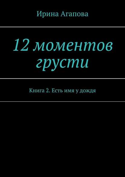 12 моментов грусти. Книга 2. Есть имя у дождя - Ирина Агапова