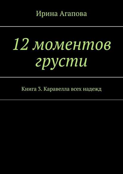 12 моментов грусти. Книга 3. Каравелла всех надежд — Ирина Агапова