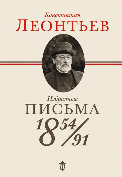 Избранные письма. 1854–1891 - Константин Николаевич Леонтьев