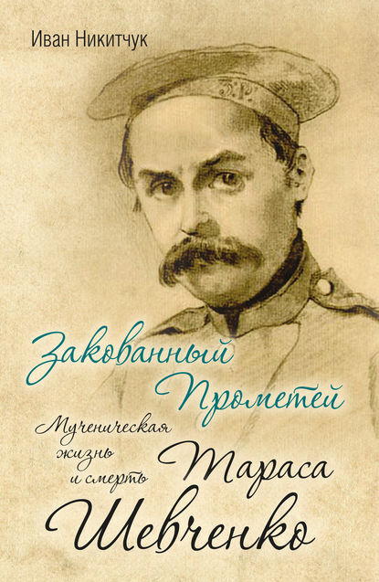 Закованный Прометей. Мученическая жизнь и смерть Тараса Шевченко — Иван Никитчук