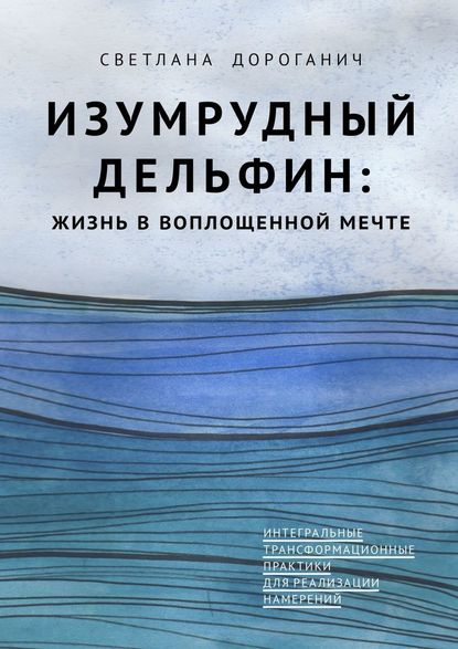 Изумрудный дельфин: жизнь в воплощенной мечте. Интегральные трансформационные практики для реализации намерений - Светлана Дмитриевна Дороганич