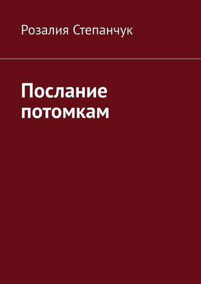 Послание потомкам - Розалия Степанчук